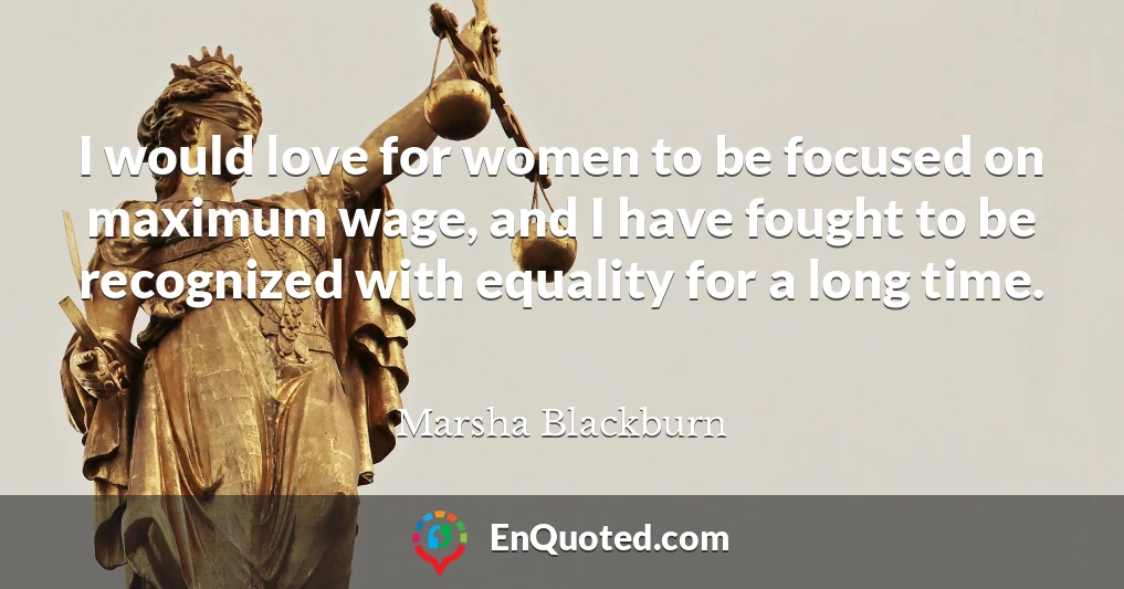 I would love for women to be focused on maximum wage, and I have fought to be recognized with equality for a long time.