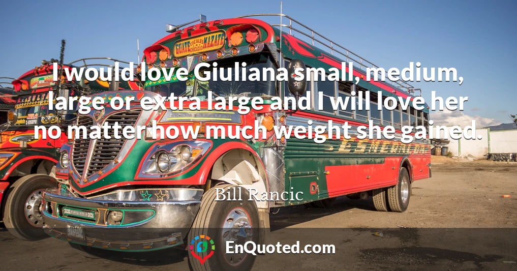 I would love Giuliana small, medium, large or extra large and I will love her no matter how much weight she gained.