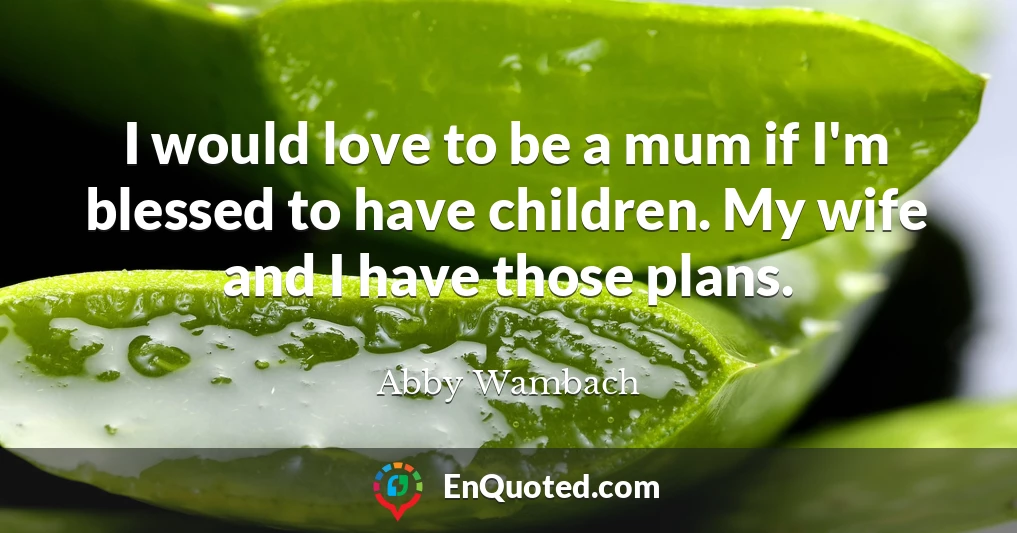 I would love to be a mum if I'm blessed to have children. My wife and I have those plans.