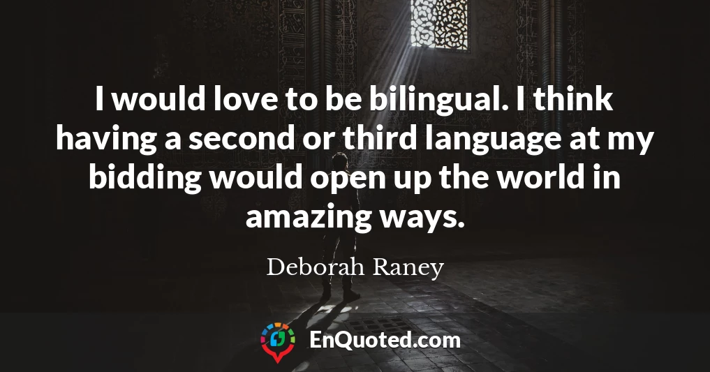 I would love to be bilingual. I think having a second or third language at my bidding would open up the world in amazing ways.