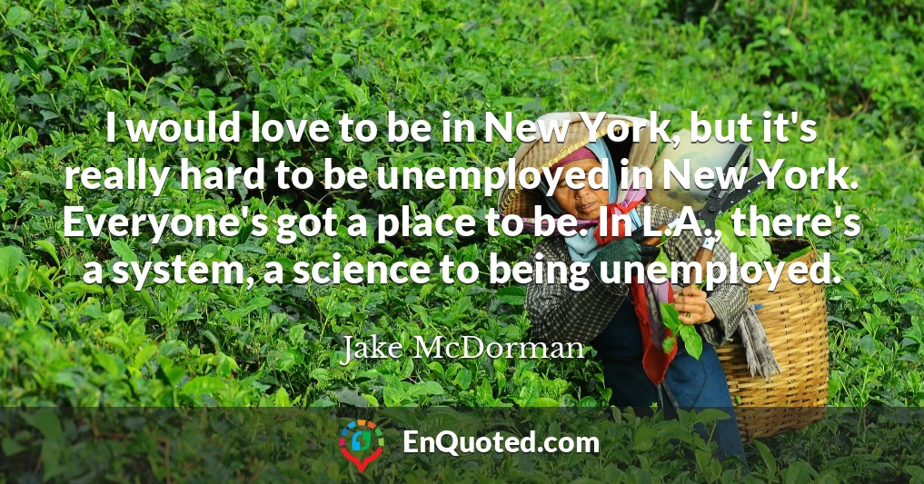 I would love to be in New York, but it's really hard to be unemployed in New York. Everyone's got a place to be. In L.A., there's a system, a science to being unemployed.
