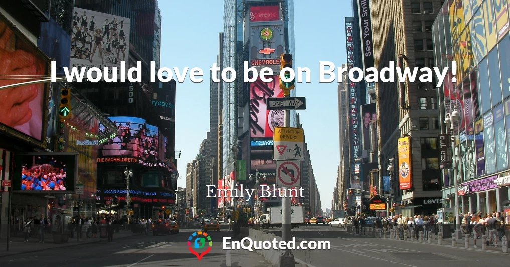 I would love to be on Broadway!