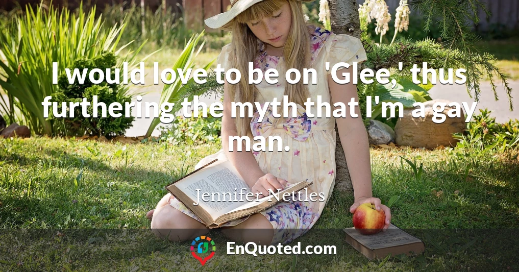 I would love to be on 'Glee,' thus furthering the myth that I'm a gay man.