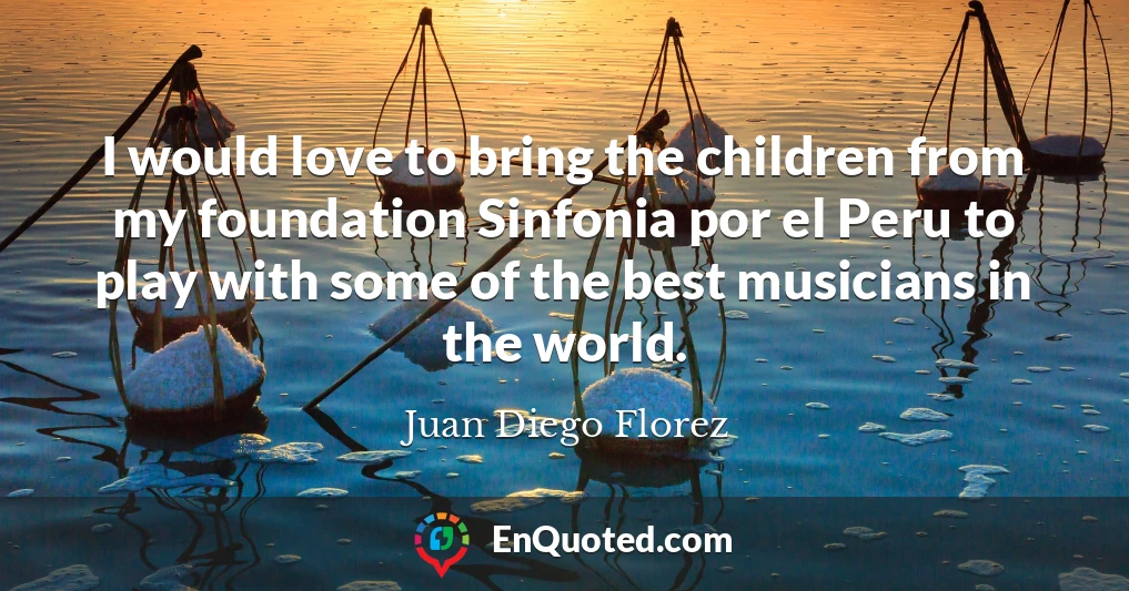 I would love to bring the children from my foundation Sinfonia por el Peru to play with some of the best musicians in the world.