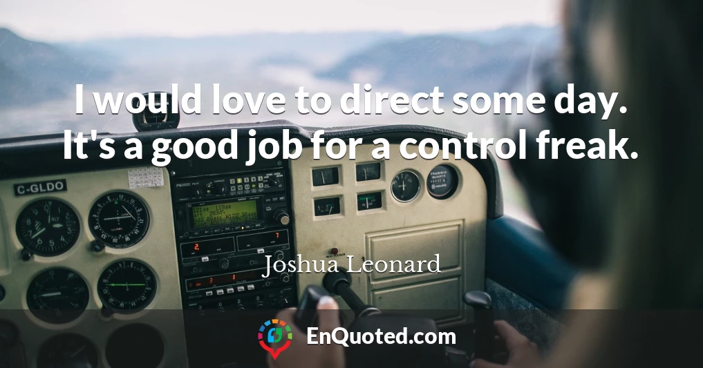 I would love to direct some day. It's a good job for a control freak.
