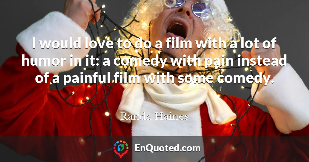 I would love to do a film with a lot of humor in it: a comedy with pain instead of a painful film with some comedy.