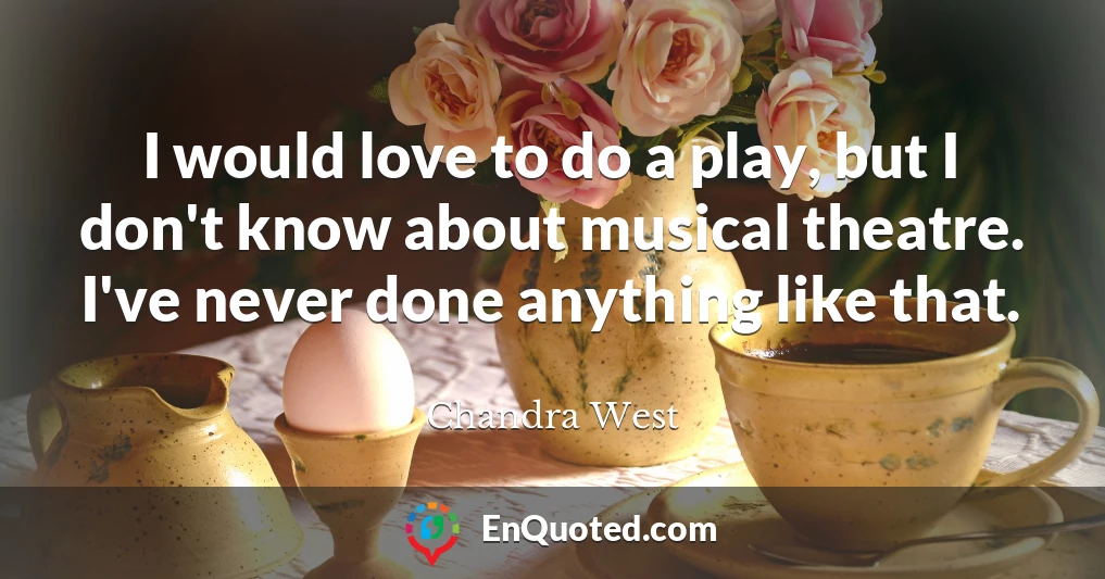 I would love to do a play, but I don't know about musical theatre. I've never done anything like that.
