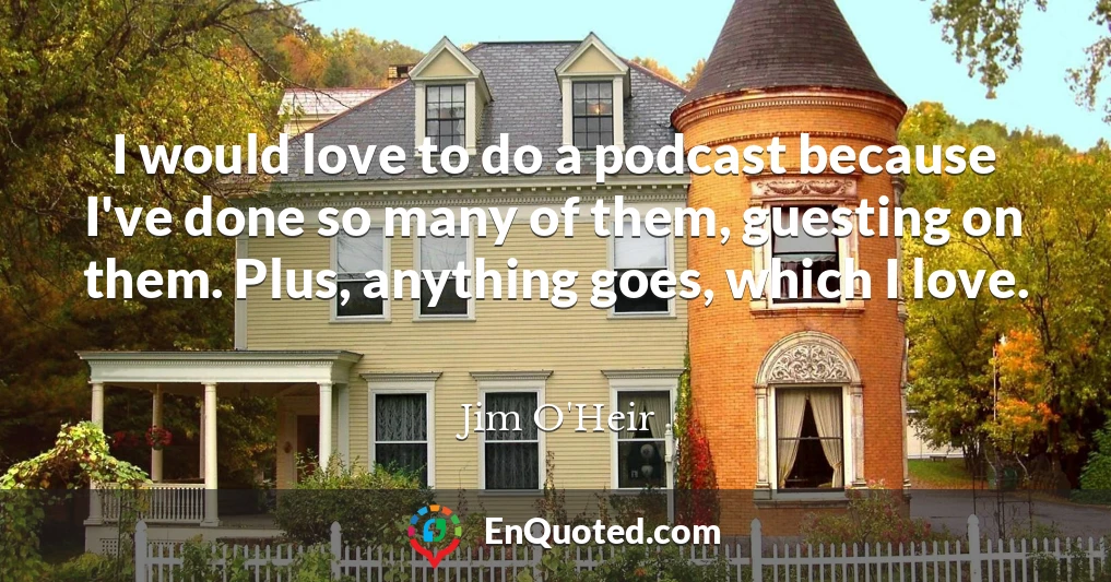 I would love to do a podcast because I've done so many of them, guesting on them. Plus, anything goes, which I love.