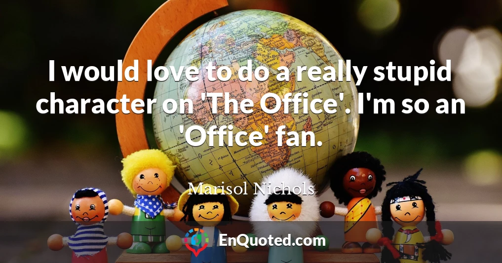 I would love to do a really stupid character on 'The Office'. I'm so an 'Office' fan.
