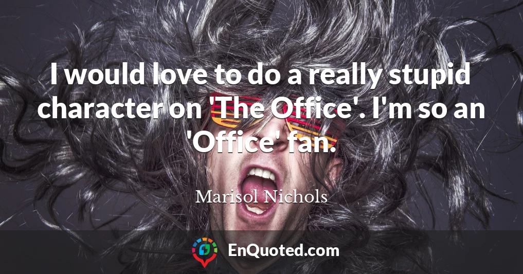 I would love to do a really stupid character on 'The Office'. I'm so an 'Office' fan.