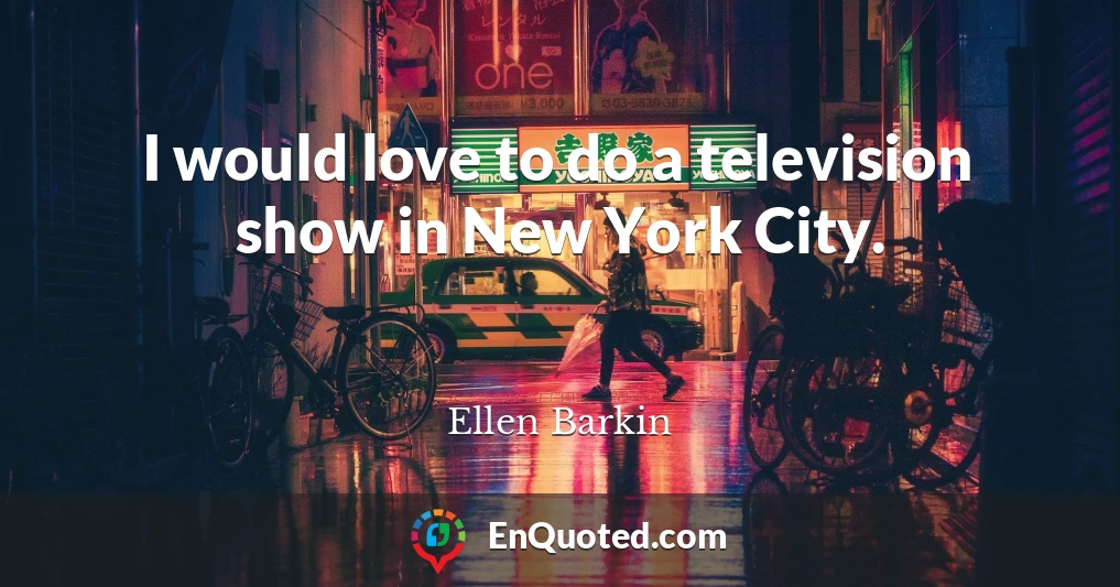 I would love to do a television show in New York City.