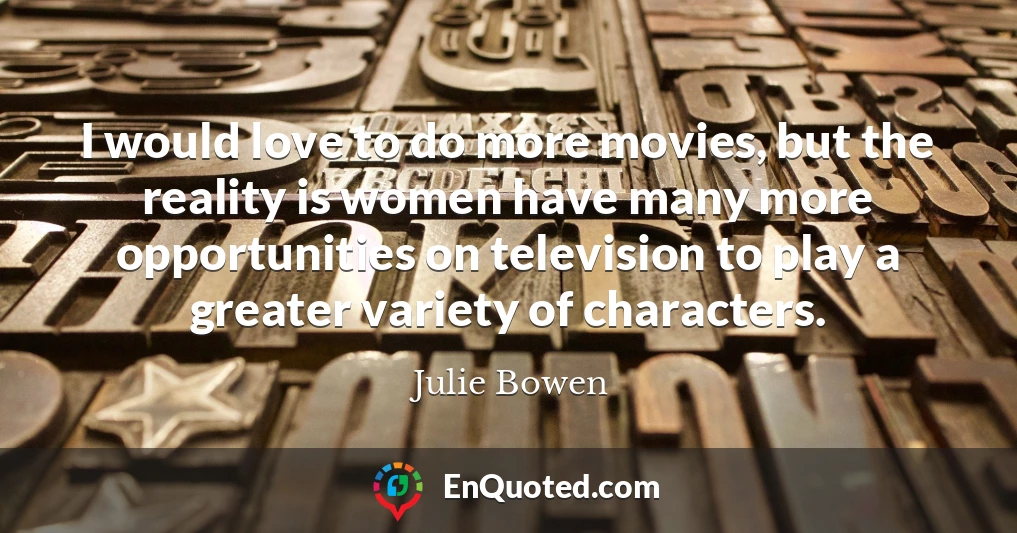 I would love to do more movies, but the reality is women have many more opportunities on television to play a greater variety of characters.