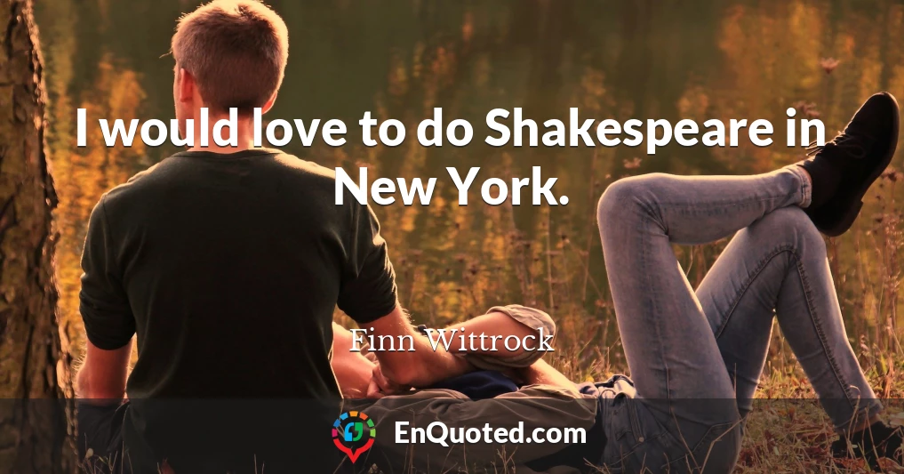 I would love to do Shakespeare in New York.