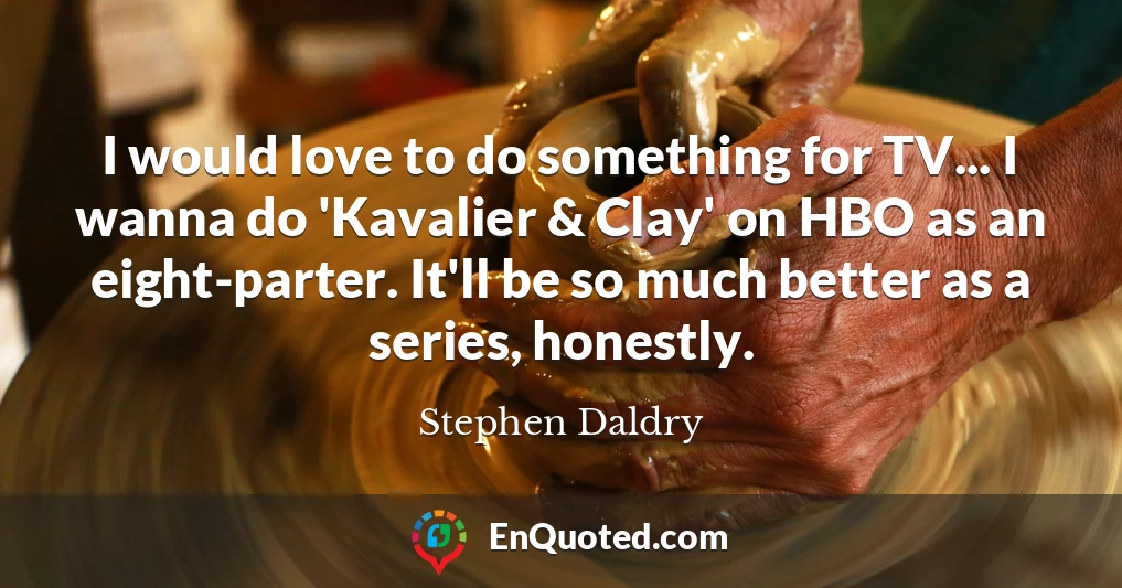 I would love to do something for TV... I wanna do 'Kavalier & Clay' on HBO as an eight-parter. It'll be so much better as a series, honestly.