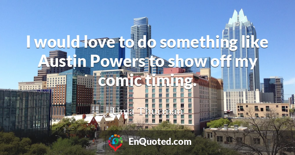 I would love to do something like Austin Powers to show off my comic timing.