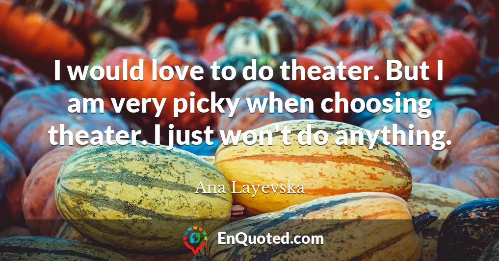I would love to do theater. But I am very picky when choosing theater. I just won't do anything.