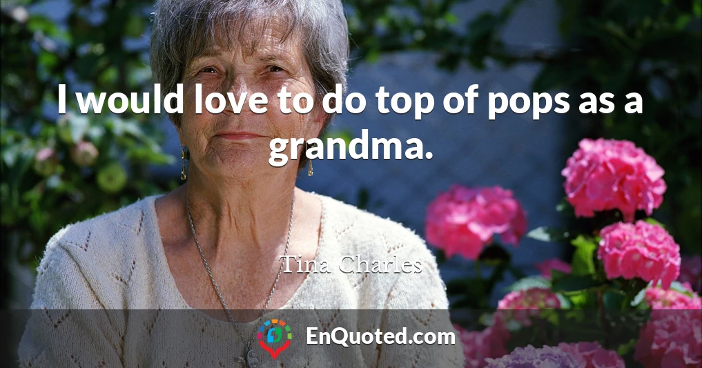 I would love to do top of pops as a grandma.