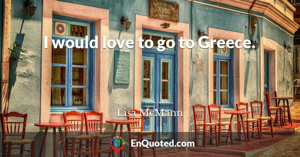 I would love to go to Greece.