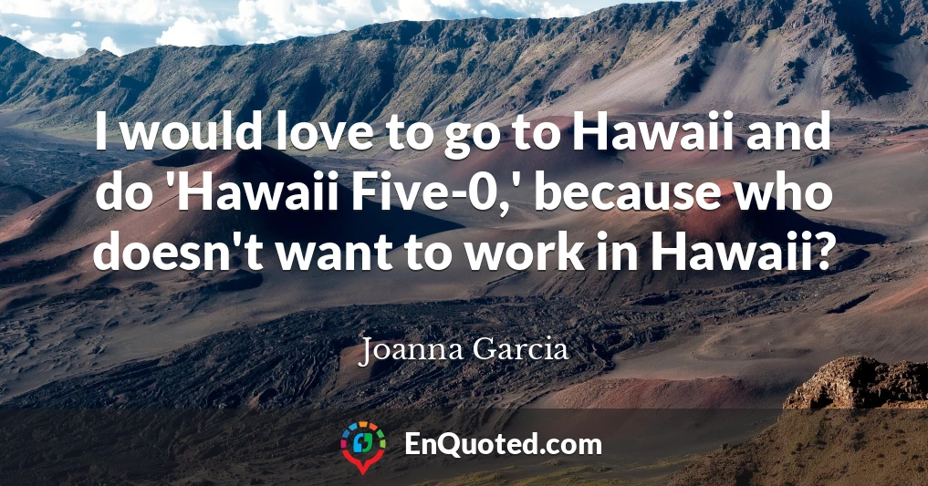 I would love to go to Hawaii and do 'Hawaii Five-0,' because who doesn't want to work in Hawaii?