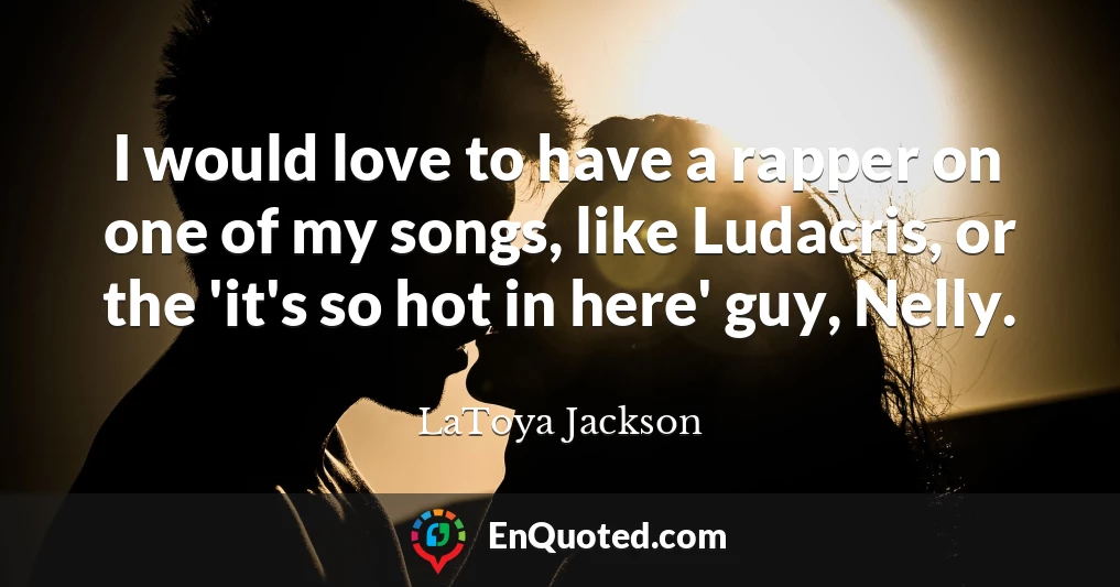 I would love to have a rapper on one of my songs, like Ludacris, or the 'it's so hot in here' guy, Nelly.