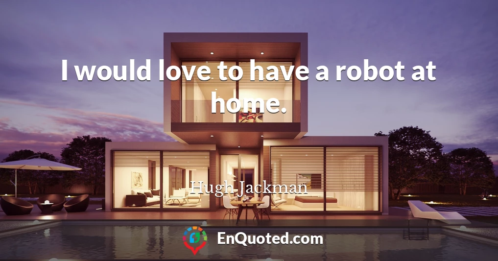 I would love to have a robot at home.