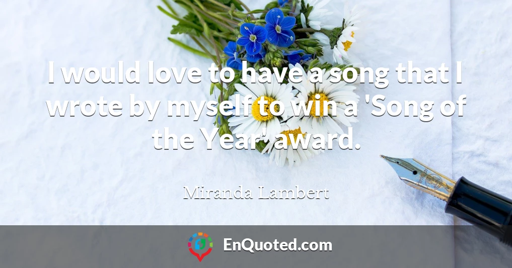 I would love to have a song that I wrote by myself to win a 'Song of the Year' award.