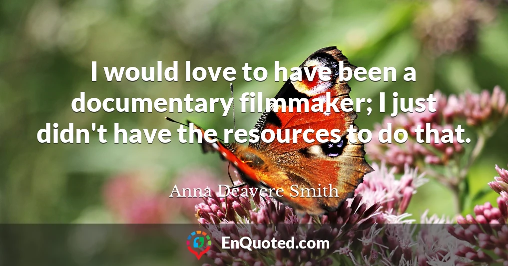 I would love to have been a documentary filmmaker; I just didn't have the resources to do that.