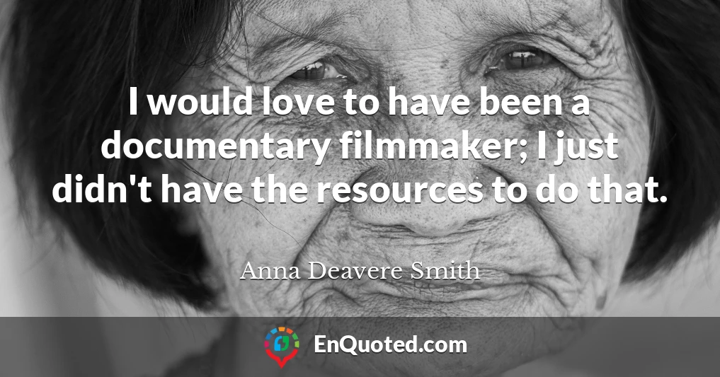 I would love to have been a documentary filmmaker; I just didn't have the resources to do that.