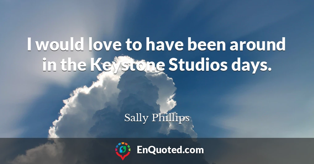 I would love to have been around in the Keystone Studios days.