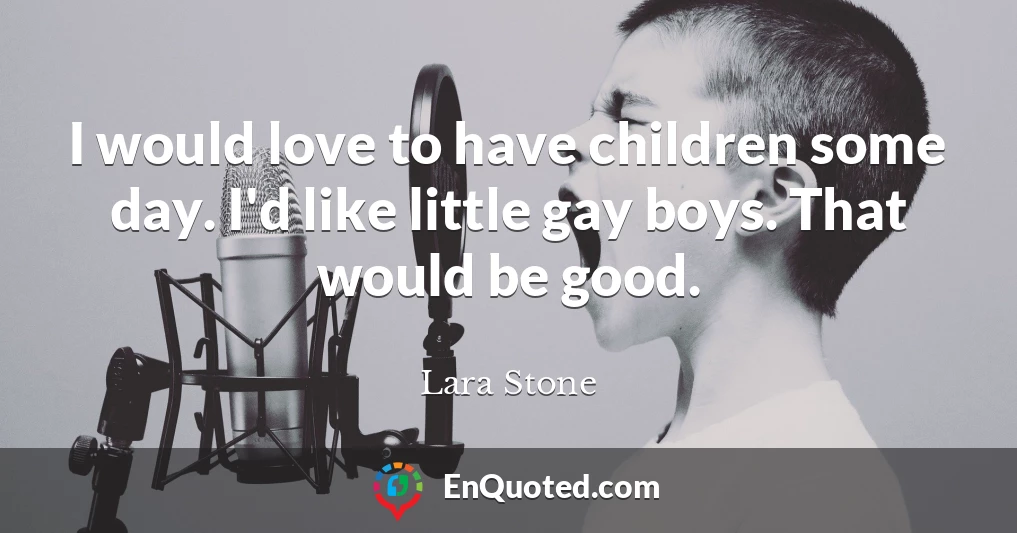 I would love to have children some day. I'd like little gay boys. That would be good.