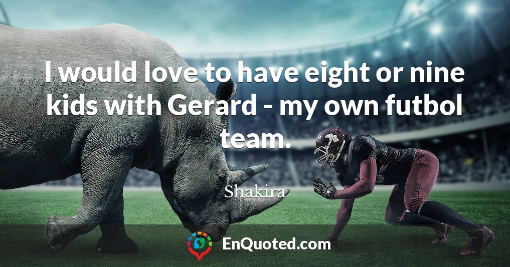 I would love to have eight or nine kids with Gerard - my own futbol team.