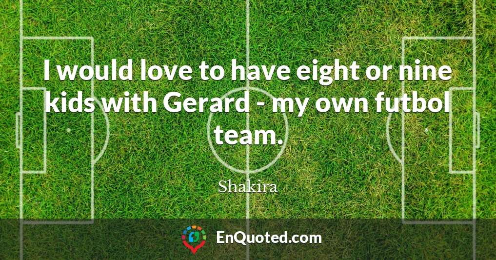 I would love to have eight or nine kids with Gerard - my own futbol team.