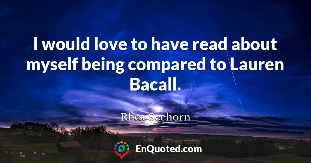 I would love to have read about myself being compared to Lauren Bacall.