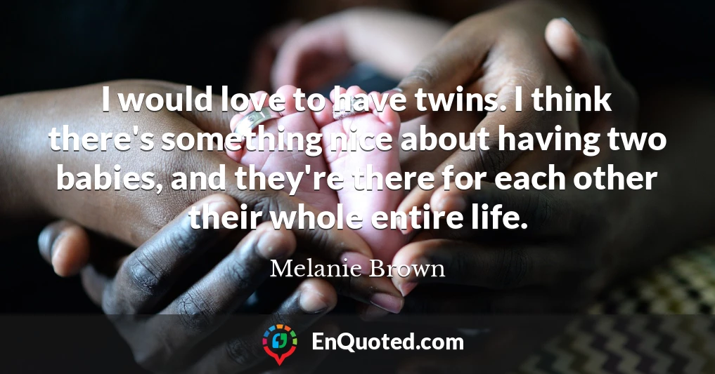 I would love to have twins. I think there's something nice about having two babies, and they're there for each other their whole entire life.