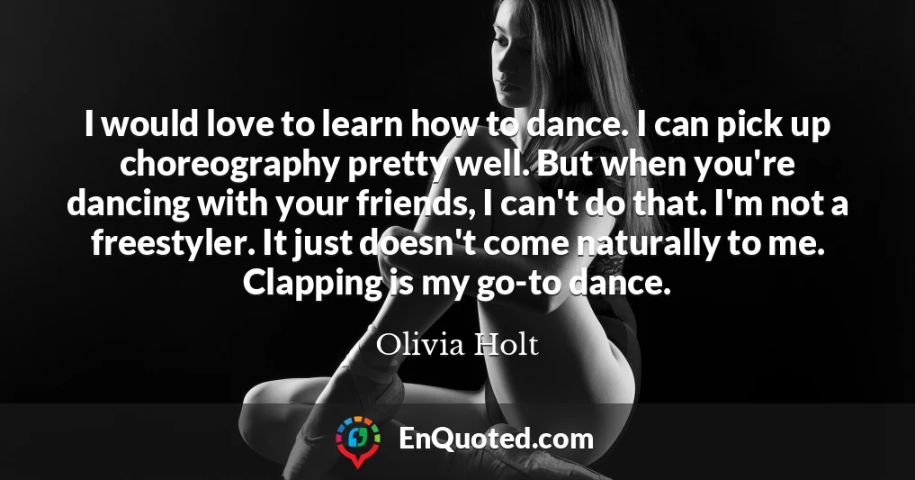 I would love to learn how to dance. I can pick up choreography pretty well. But when you're dancing with your friends, I can't do that. I'm not a freestyler. It just doesn't come naturally to me. Clapping is my go-to dance.