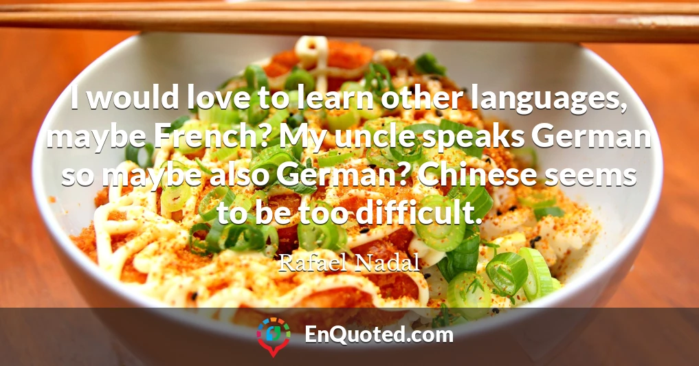 I would love to learn other languages, maybe French? My uncle speaks German so maybe also German? Chinese seems to be too difficult.