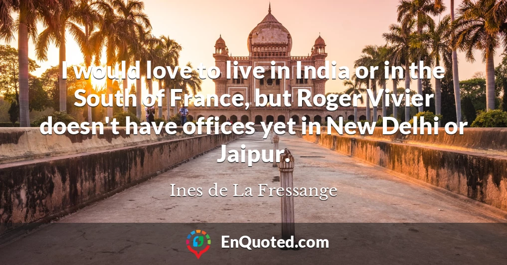 I would love to live in India or in the South of France, but Roger Vivier doesn't have offices yet in New Delhi or Jaipur.