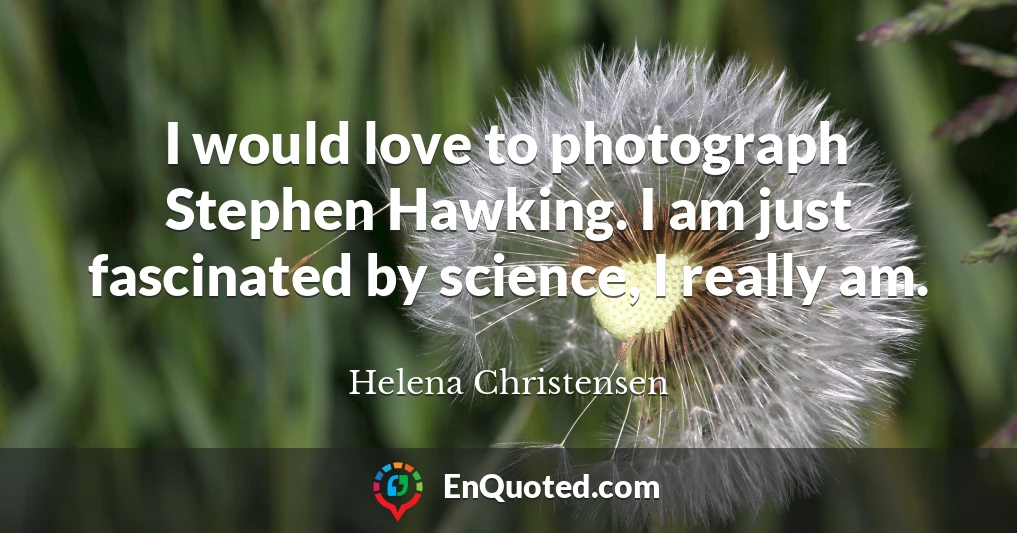I would love to photograph Stephen Hawking. I am just fascinated by science, I really am.