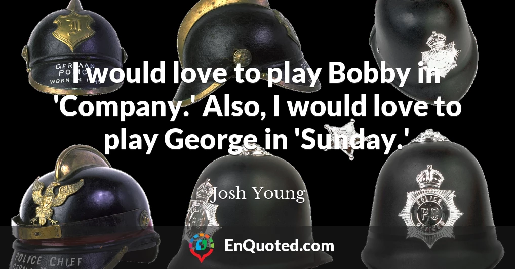 I would love to play Bobby in 'Company.' Also, I would love to play George in 'Sunday.'