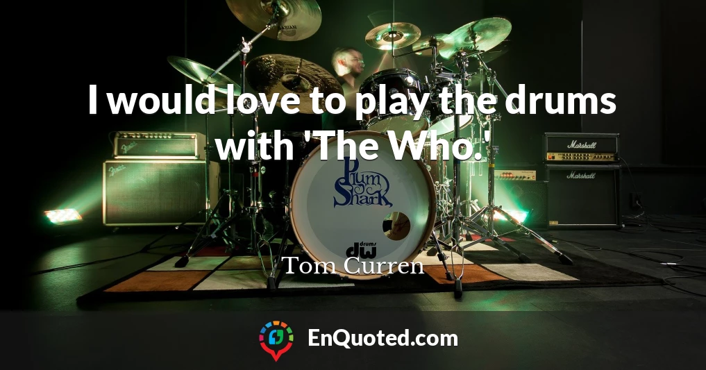 I would love to play the drums with 'The Who.'