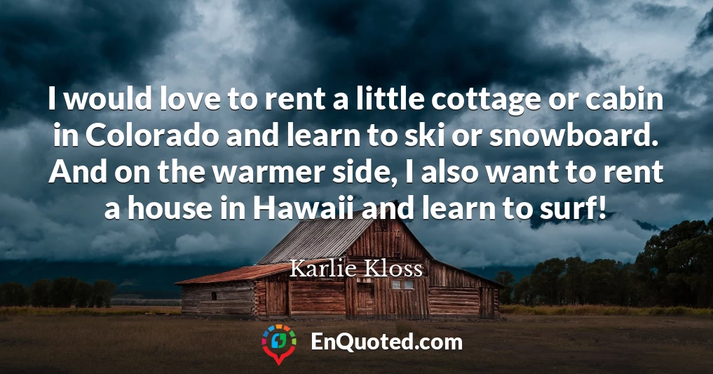 I would love to rent a little cottage or cabin in Colorado and learn to ski or snowboard. And on the warmer side, I also want to rent a house in Hawaii and learn to surf!