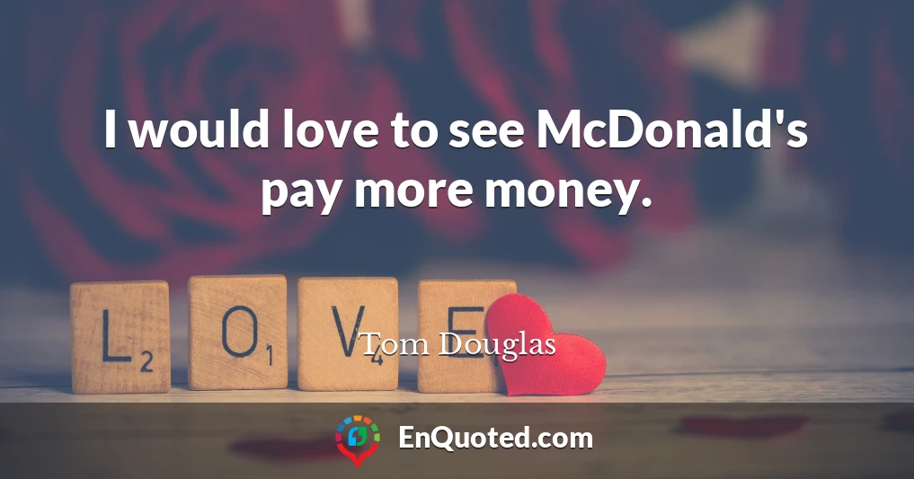 I would love to see McDonald's pay more money.