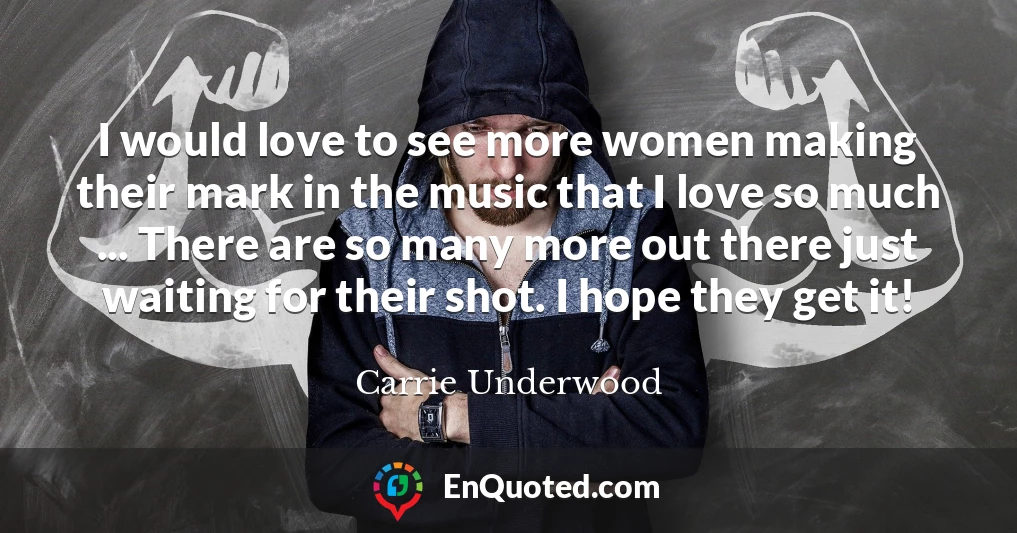 I would love to see more women making their mark in the music that I love so much ... There are so many more out there just waiting for their shot. I hope they get it!