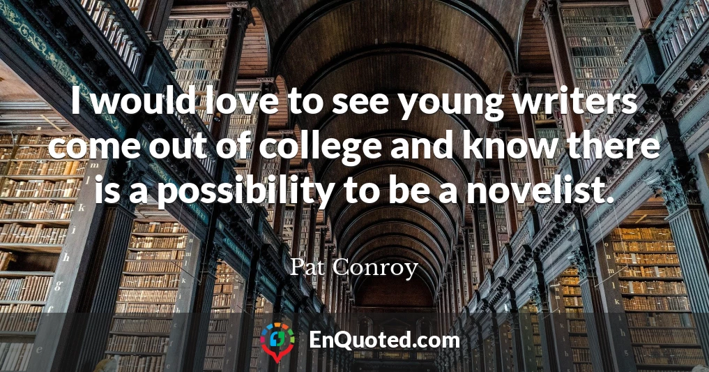 I would love to see young writers come out of college and know there is a possibility to be a novelist.