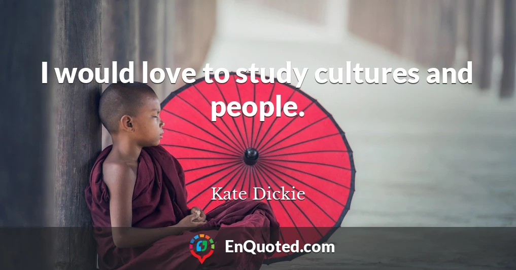 I would love to study cultures and people.