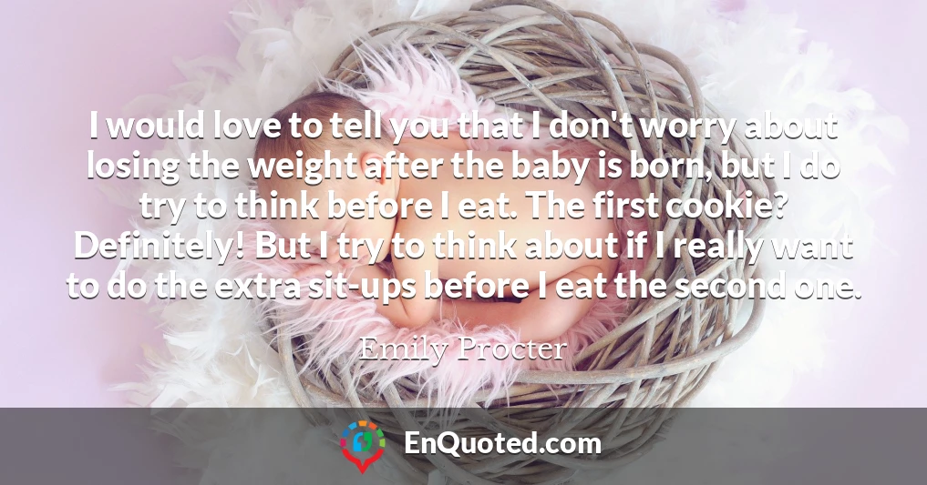 I would love to tell you that I don't worry about losing the weight after the baby is born, but I do try to think before I eat. The first cookie? Definitely! But I try to think about if I really want to do the extra sit-ups before I eat the second one.