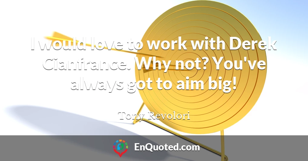 I would love to work with Derek Cianfrance. Why not? You've always got to aim big!