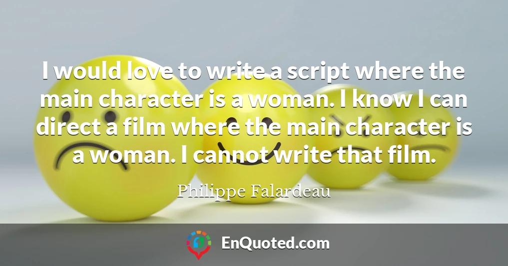I would love to write a script where the main character is a woman. I know I can direct a film where the main character is a woman. I cannot write that film.