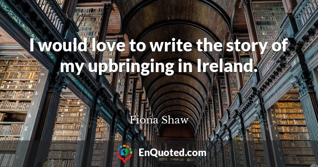 I would love to write the story of my upbringing in Ireland.
