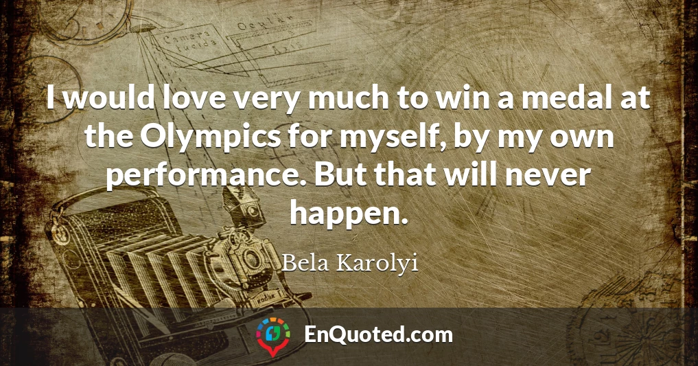 I would love very much to win a medal at the Olympics for myself, by my own performance. But that will never happen.